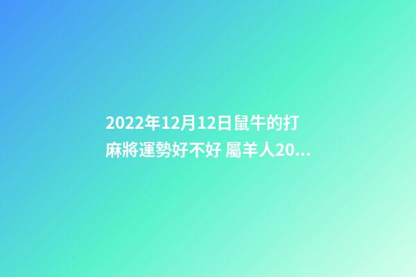 2022年12月12日鼠牛的打麻將運勢好不好 屬羊人2022年12月16號打麻將運氣-第1張-觀點-玄機派